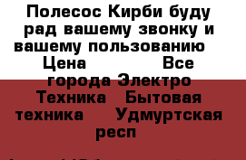 Полесос Кирби буду рад вашему звонку и вашему пользованию. › Цена ­ 45 000 - Все города Электро-Техника » Бытовая техника   . Удмуртская респ.